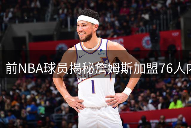 前NBA球员揭秘詹姆斯加盟76人内幕：更衣室暗流涌动恐生变数