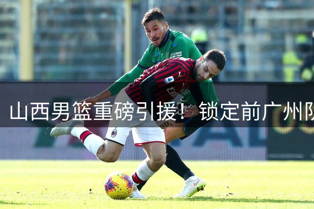 山西男篮重磅引援！锁定前广州队外援威金顿续约权