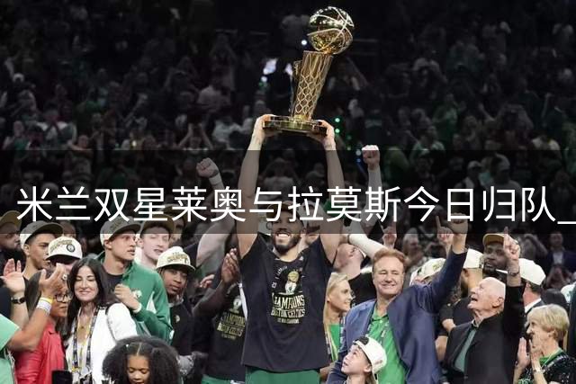 米兰双星莱奥与拉莫斯今日归队 迪亚瓦拉手续完成后将赴澳洲汇合