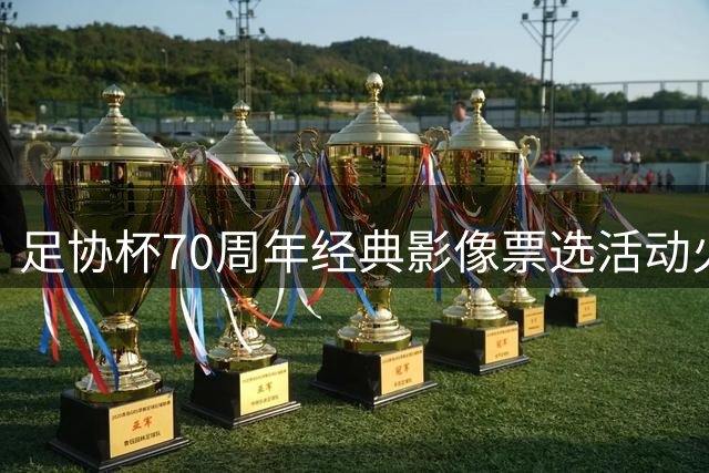 足协杯70周年经典影像票选活动火热启动